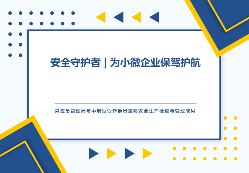 安全守护者 | 为小微企业保驾护航—某应急管理局与中瑞恒合作推出重磅安全生产检查与管理成果