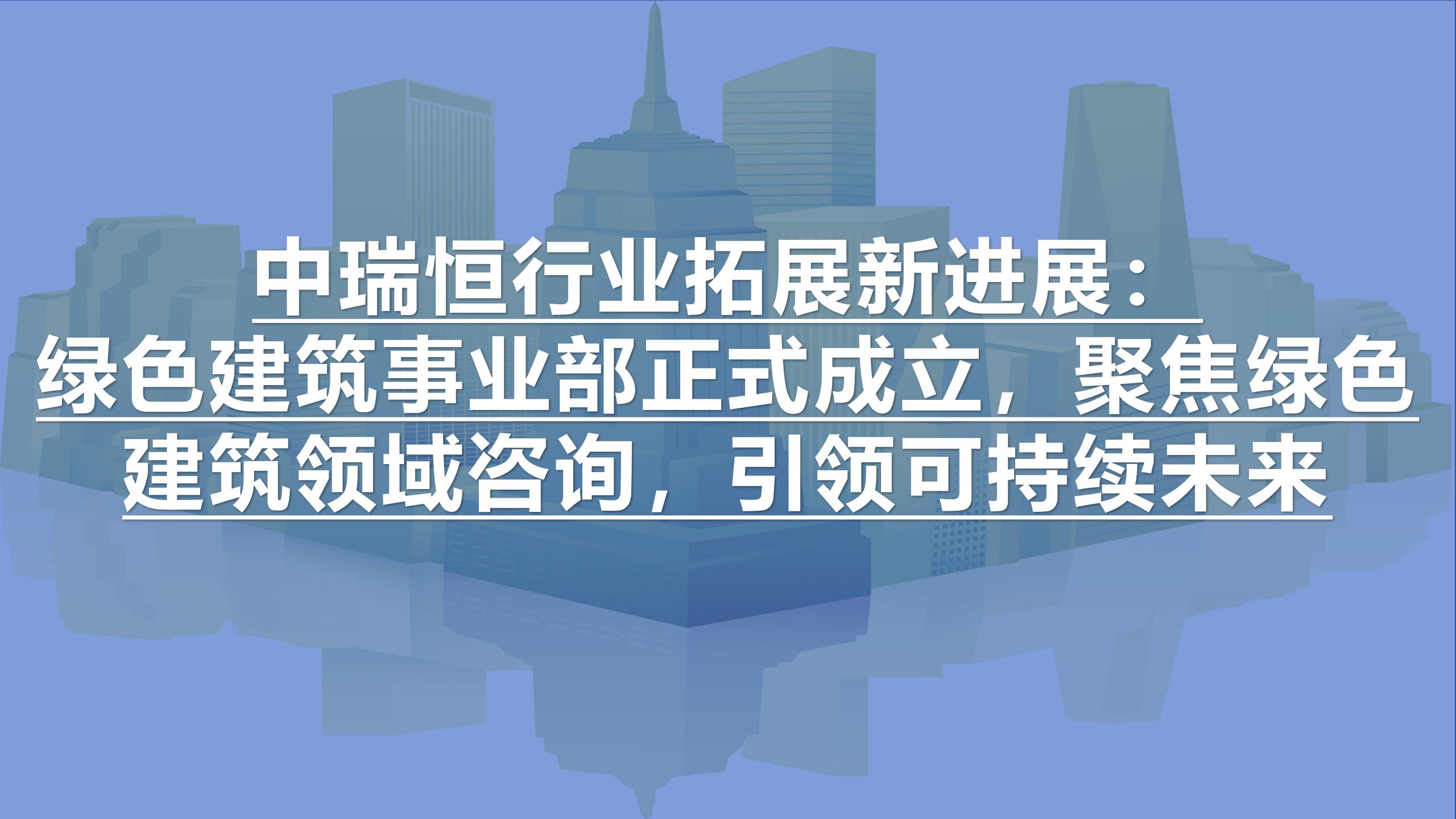 中瑞恒行业拓展新进展：绿色建筑事业部正式成立，聚焦绿色建筑领域咨询，引领可持续未来